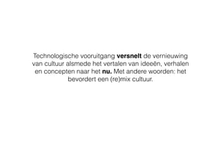 Technologische vooruitgang versnelt de vernieuwing
van cultuur alsmede het vertalen van ideeën, verhalen
en concepten naar het nu. Met andere woorden: het
bevordert een (re)mix cultuur.
 