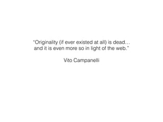 “Originality (if ever existed at all) is dead…
and it is even more so in light of the web.”
Vito Campanelli
 