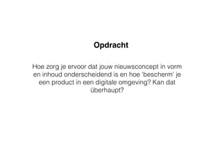 Hoe zorg je ervoor dat jouw nieuwsconcept in vorm
en inhoud onderscheidend is en hoe ‘bescherm’ je
een product in een digitale omgeving? Kan dat
überhaupt?
Opdracht
 
