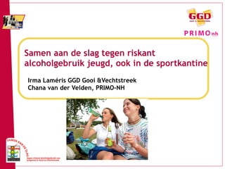 Samen aan de slag tegen riskant alcoholgebruik jeugd, ook in de sportkantine Irma Laméris GGD Gooi &Vechtstreek Chana van der Velden, PRIMO-NH 