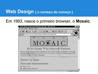 Web Design { o começo do começo }
Em 1993, nasce o primeiro browser, o Mosaic.
 