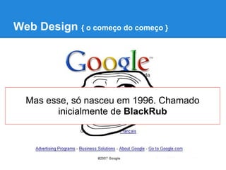 Web Design { o começo do começo }




  Mas esse, só nasceu em 1996. Chamado
        inicialmente de BlackRub
 