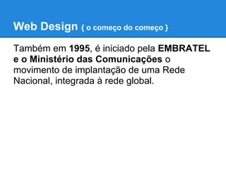 Web Design { o começo do começo }
Também em 1995, é iniciado pela EMBRATEL
e o Ministério das Comunicações o
movimento de implantação de uma Rede
Nacional, integrada à rede global.
 