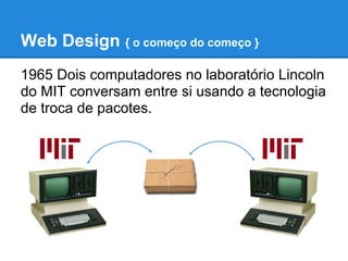 Web Design { o começo do começo }
1965 Dois computadores no laboratório Lincoln
do MIT conversam entre si usando a tecnologia
de troca de pacotes.
 