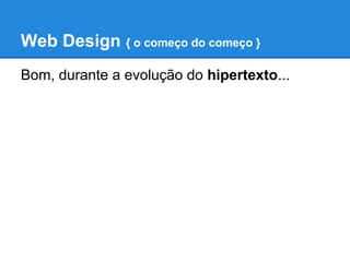 Web Design { o começo do começo }
Bom, durante a evolução do hipertexto...
 