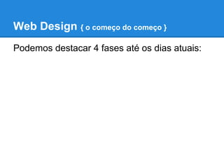 Web Design { o começo do começo }
Podemos destacar 4 fases até os dias atuais:
 