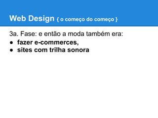 Web Design { o começo do começo }
3a. Fase: e então a moda também era:
● fazer e-commerces,
● sites com trilha sonora
 