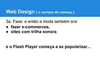 Web Design { o começo do começo }
3a. Fase: e então a moda também era:
● fazer e-commerces,
● sites com trilha sonora


e o Flash Player começa a se popularizar...
 