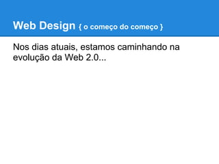 Web Design { o começo do começo }
Nos dias atuais, estamos caminhando na
evolução da Web 2.0...
 