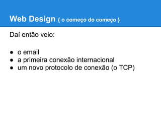 Web Design { o começo do começo }
Daí então veio:

● o email
● a primeira conexão internacional
● um novo protocolo de conexão (o TCP)
 