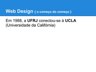 Web Design { o começo do começo }
Em 1988, a UFRJ conectou-se à UCLA
(Universidade da Califórnia)
 