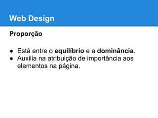 Web Design
Proporção

● Está entre o equilíbrio e a dominância.
● Auxilia na atribuição de importância aos
  elementos na página.
 
