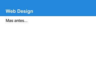 Web Design
Mas antes...
 