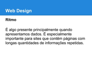 Web Design
Ritmo

É algo presente principalmente quando
apresentamos dados. É especialmente
importante para sites que contêm páginas com
longas quantidades de informações repetidas.
 