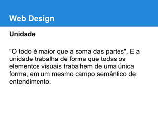 Web Design
Unidade

"O todo é maior que a soma das partes". E a
unidade trabalha de forma que todas os
elementos visuais trabalhem de uma única
forma, em um mesmo campo semântico de
entendimento.
 