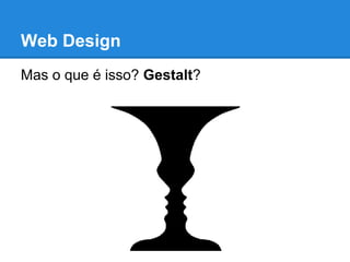 Web Design
Mas o que é isso? Gestalt?
 