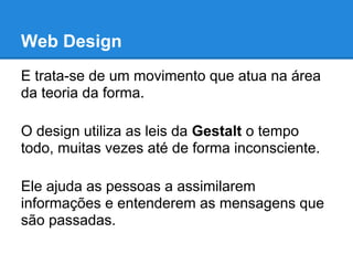 Web Design
E trata-se de um movimento que atua na área
da teoria da forma.

O design utiliza as leis da Gestalt o tempo
todo, muitas vezes até de forma inconsciente.

Ele ajuda as pessoas a assimilarem
informações e entenderem as mensagens que
são passadas.
 