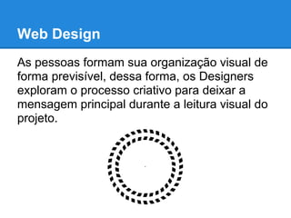 Web Design
As pessoas formam sua organização visual de
forma previsível, dessa forma, os Designers
exploram o processo criativo para deixar a
mensagem principal durante a leitura visual do
projeto.
 