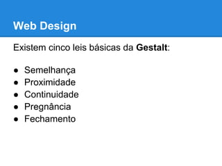 Web Design
Existem cinco leis básicas da Gestalt:

●   Semelhança
●   Proximidade
●   Continuidade
●   Pregnância
●   Fechamento
 