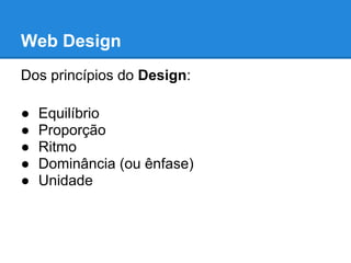 Web Design
Dos princípios do Design:

●   Equilíbrio
●   Proporção
●   Ritmo
●   Dominância (ou ênfase)
●   Unidade
 