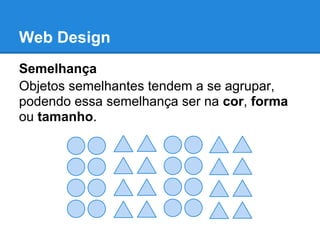 Web Design
Semelhança
Objetos semelhantes tendem a se agrupar,
podendo essa semelhança ser na cor, forma
ou tamanho.
 
