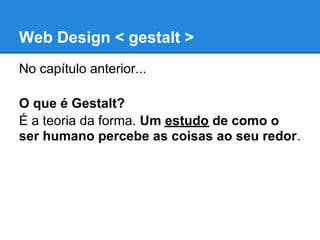 Web Design < gestalt >
No capítulo anterior...

O que é Gestalt?
É a teoria da forma. Um estudo de como o
ser humano percebe as coisas ao seu redor.
 
