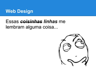 Web Design

Essas coisinhas linhas me
lembram alguma coisa...
 