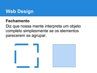 Web Design
Fechamento
Diz que nossa mente interpreta um objeto
completo simplesmente se os elementos
parecerem se agrupar.
 