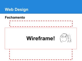 Web Design
Fechamento




             Wireframe!
 