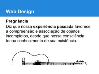Web Design
Pregnância
Diz que nossa experiência passada favorece
a compreensão e associação de objetos
incompletos, desde que nossa consciência
tenha conhecimento de sua existência.
 