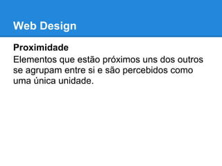 Web Design
Proximidade
Elementos que estão próximos uns dos outros
se agrupam entre si e são percebidos como
uma única unidade.
 