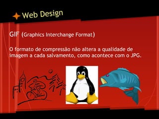 W eb Design

GIF (Graphics Interchange Format)
 
O formato de compressão não altera a qualidade de
imagem a cada salvamento, como acontece com o JPG.
 
