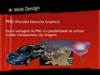 W eb Design

PNG (Portable Networks Graphics)
 
Outra vantagem do PNG é a possibilidade de utilizar
fundos transparentes nas imagens.
 