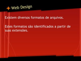 W eb Design

Existem diversos formatos de arquivos.
 
Estes formatos são identificados a partir de
suas extensões.
 