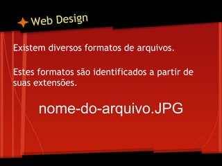W eb Design

Existem diversos formatos de arquivos.
 
Estes formatos são identificados a partir de
suas extensões.

      nome-do-arquivo.JPG
 
