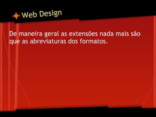 W eb Design

De maneira geral as extensões nada mais são
que as abreviaturas dos formatos.
 