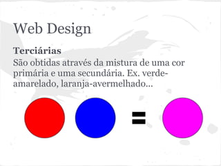 Web Design
Terciárias
São obtidas através da mistura de uma cor
primária e uma secundária. Ex. verde-
amarelado, laranja-avermelhado...
 