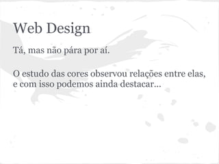 Web Design
Tá, mas não pára por aí.

O estudo das cores observou relações entre elas,
e com isso podemos ainda destacar...
 