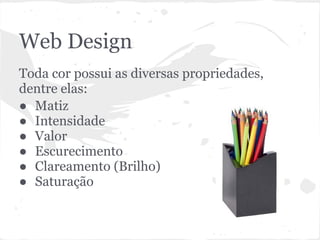 Web Design
Toda cor possui as diversas propriedades,
dentre elas:
● Matiz
● Intensidade
● Valor
● Escurecimento
● Clareamento (Brilho)
● Saturação
 
