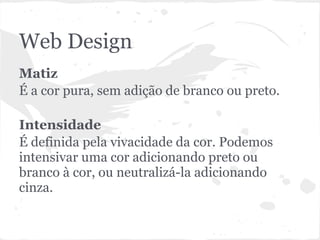 Web Design
Matiz
É a cor pura, sem adição de branco ou preto.

Intensidade
É definida pela vivacidade da cor. Podemos
intensivar uma cor adicionando preto ou
branco à cor, ou neutralizá-la adicionando
cinza.
 