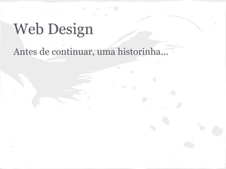 Web Design
Antes de continuar, uma historinha...
 