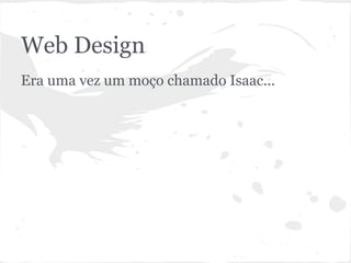 Web Design
Era uma vez um moço chamado Isaac...
 
