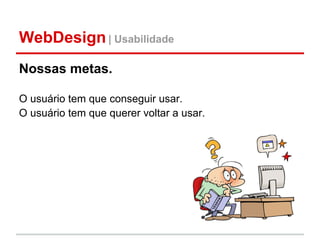 WebDesign | Usabilidade
Nossas metas.

O usuário tem que conseguir usar.
O usuário tem que querer voltar a usar.
 