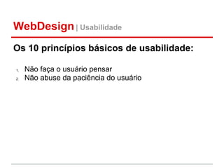 WebDesign | Usabilidade
Os 10 princípios básicos de usabilidade:

1.   Não faça o usuário pensar
2.   Não abuse da paciência do usuário
 