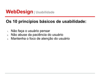 WebDesign | Usabilidade
Os 10 princípios básicos de usabilidade:

1.   Não faça o usuário pensar
2.   Não abuse da paciência do usuário
3.   Mantenha o foco de atenção do usuário
 