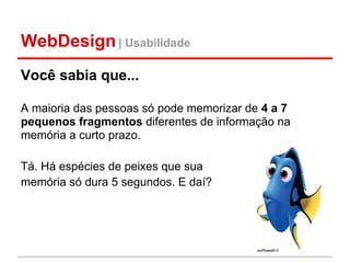 WebDesign | Usabilidade
Você sabia que...

A maioria das pessoas só pode memorizar de 4 a 7
pequenos fragmentos diferentes de informação na
memória a curto prazo.

Tá. Há espécies de peixes que sua
memória só dura 5 segundos. E daí?
 