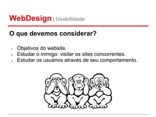 WebDesign | Usabilidade
O que devemos considerar?

1.   Objetivos do website.
2.   Estudar o inimigo: visitar os sites concorrentes.
3.   Estudar os usuários através de seu comportamento.
 