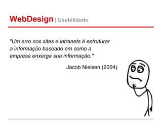 WebDesign | Usabilidade

"Um erro nos sites e intranets é estruturar
a informação baseado em como a
empresa enxerga sua informação."

                        Jacob Nielsen (2004)
 