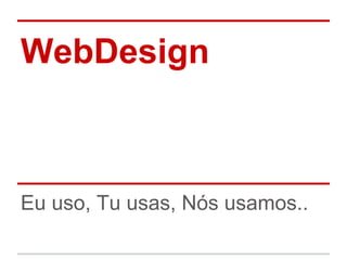 WebDesign



Eu uso, Tu usas, Nós usamos..
 