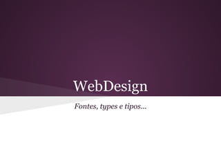 WebDesign
Fontes, types e tipos...
 